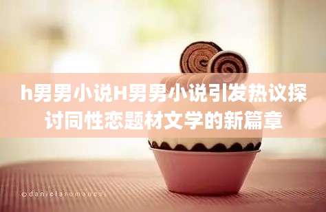 h男男小说H男男小说引发热议探讨同性恋题材文学的新篇章