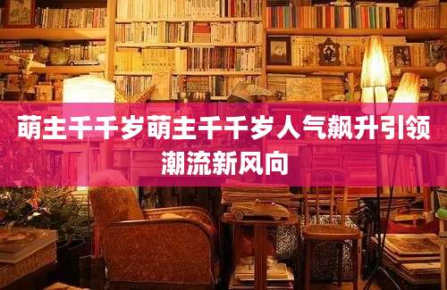 萌主千千岁萌主千千岁人气飙升引领潮流新风向