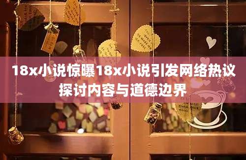 18x小说惊曝18x小说引发网络热议探讨内容与道德边界