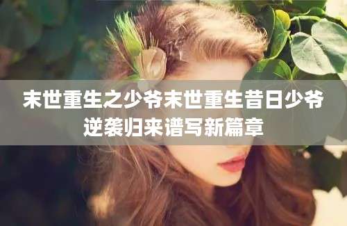 末世重生之少爷末世重生昔日少爷逆袭归来谱写新篇章