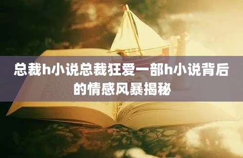 总裁h小说总裁狂爱一部h小说背后的情感风暴揭秘