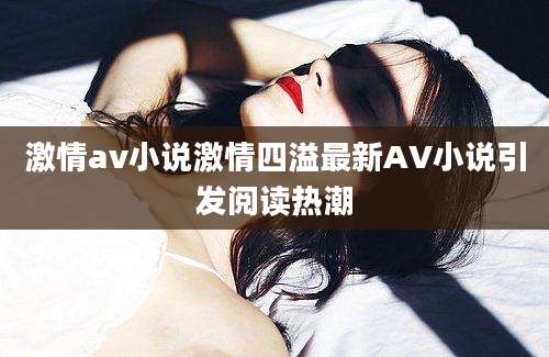 激情av小说激情四溢最新AV小说引发阅读热潮