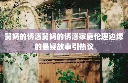 舅妈的诱惑舅妈的诱惑家庭伦理边缘的悬疑故事引热议