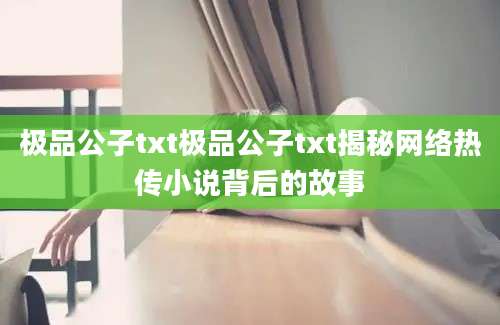 极品公子txt极品公子txt揭秘网络热传小说背后的故事