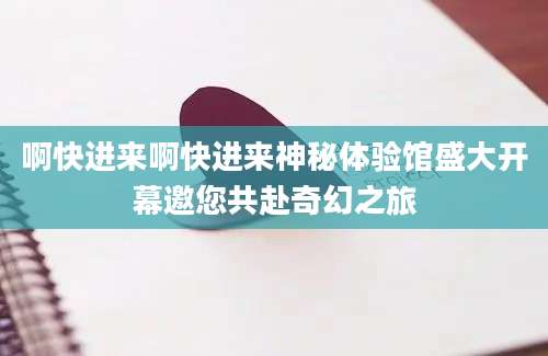 啊快进来啊快进来神秘体验馆盛大开幕邀您共赴奇幻之旅