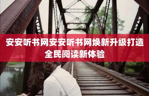 安安听书网安安听书网焕新升级打造全民阅读新体验