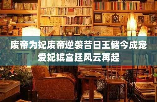 废帝为妃废帝逆袭昔日王储今成宠爱妃嫔宫廷风云再起
