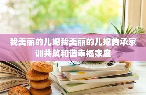 我美丽的儿媳我美丽的儿媳传承家训共筑和谐幸福家庭
