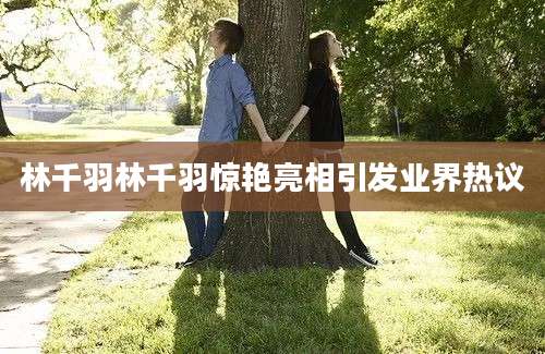 林千羽林千羽惊艳亮相引发业界热议
