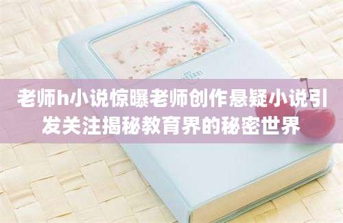老师h小说惊曝老师创作悬疑小说引发关注揭秘教育界的秘密世界