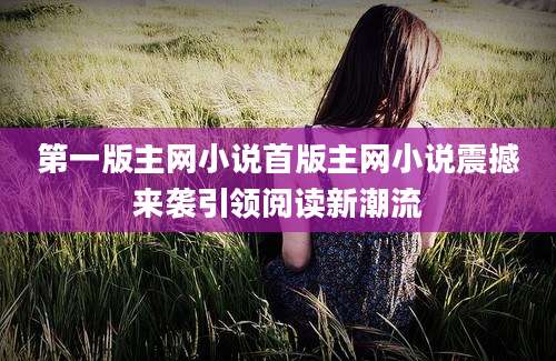 第一版主网小说首版主网小说震撼来袭引领阅读新潮流