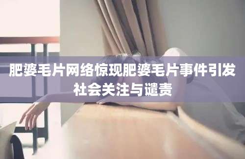 肥婆毛片网络惊现肥婆毛片事件引发社会关注与谴责
