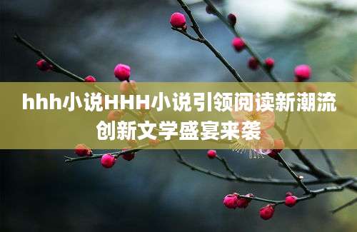 hhh小说HHH小说引领阅读新潮流创新文学盛宴来袭