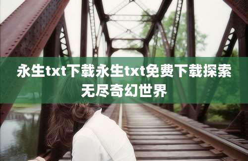 永生txt下载永生txt免费下载探索无尽奇幻世界