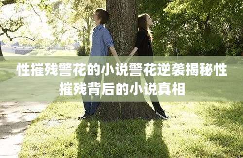 性摧残警花的小说警花逆袭揭秘性摧残背后的小说真相