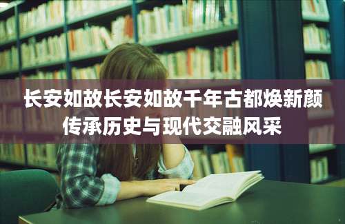 长安如故长安如故千年古都焕新颜传承历史与现代交融风采