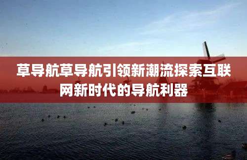 草导航草导航引领新潮流探索互联网新时代的导航利器