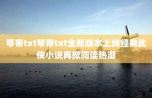 琴帝txt琴帝txt全新版本上线经典武侠小说再掀阅读热潮