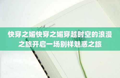 快穿之媚快穿之媚穿越时空的浪漫之旅开启一场别样魅惑之旅