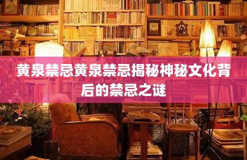 黄泉禁忌黄泉禁忌揭秘神秘文化背后的禁忌之谜