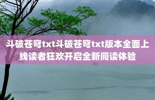 斗破苍穹txt斗破苍穹txt版本全面上线读者狂欢开启全新阅读体验