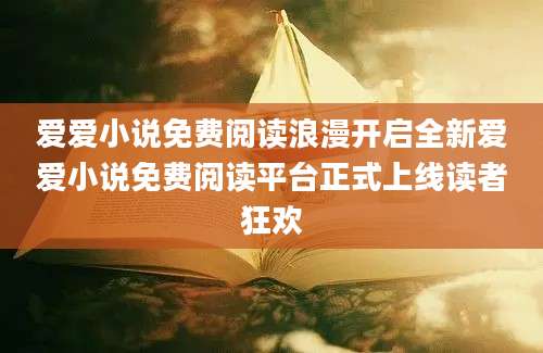 爱爱小说免费阅读浪漫开启全新爱爱小说免费阅读平台正式上线读者狂欢