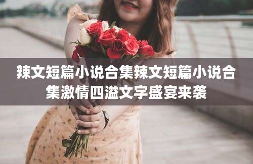 辣文短篇小说合集辣文短篇小说合集激情四溢文字盛宴来袭