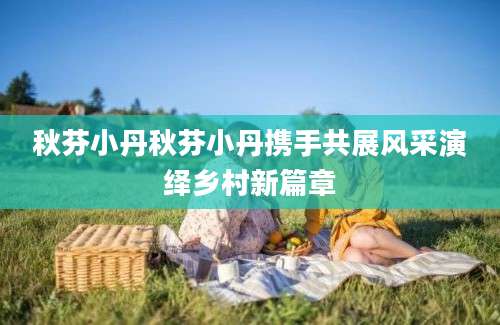 秋芬小丹秋芬小丹携手共展风采演绎乡村新篇章