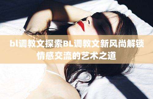 bl调教文探索BL调教文新风尚解锁情感交流的艺术之道