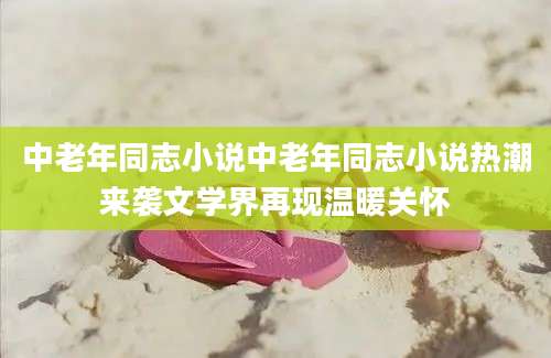 中老年同志小说中老年同志小说热潮来袭文学界再现温暖关怀