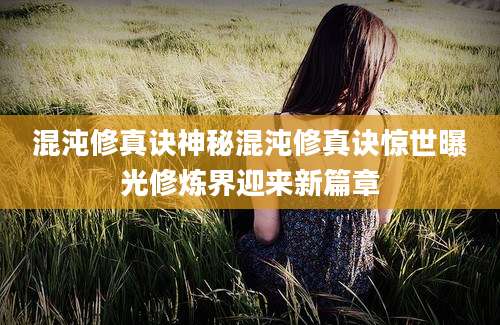 混沌修真诀神秘混沌修真诀惊世曝光修炼界迎来新篇章
