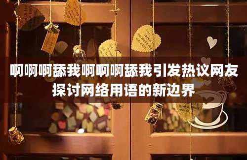 啊啊啊舔我啊啊啊舔我引发热议网友探讨网络用语的新边界