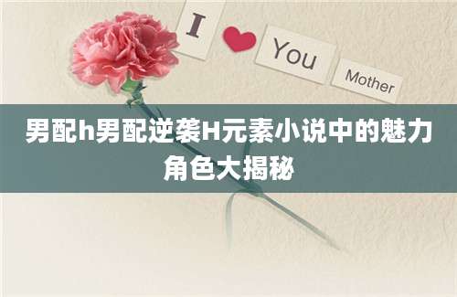 男配h男配逆袭H元素小说中的魅力角色大揭秘
