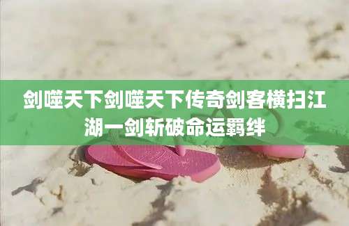 剑噬天下剑噬天下传奇剑客横扫江湖一剑斩破命运羁绊