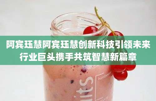 阿宾珏慧阿宾珏慧创新科技引领未来行业巨头携手共筑智慧新篇章