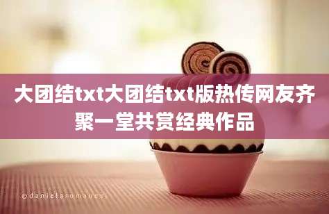 大团结txt大团结txt版热传网友齐聚一堂共赏经典作品