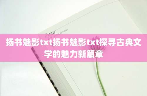 扬书魅影txt扬书魅影txt探寻古典文学的魅力新篇章