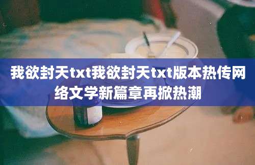 我欲封天txt我欲封天txt版本热传网络文学新篇章再掀热潮