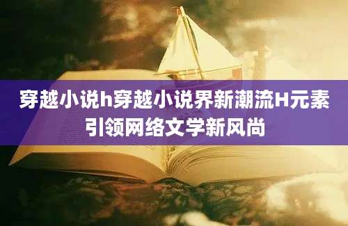 穿越小说h穿越小说界新潮流H元素引领网络文学新风尚