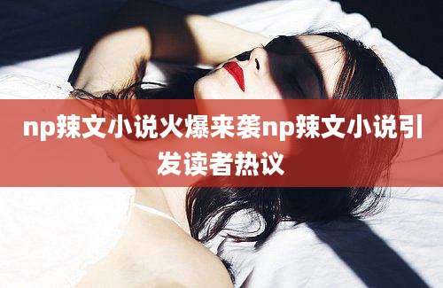 np辣文小说火爆来袭np辣文小说引发读者热议