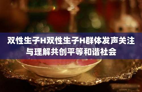 双性生子H双性生子H群体发声关注与理解共创平等和谐社会