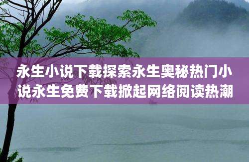 永生小说下载探索永生奥秘热门小说永生免费下载掀起网络阅读热潮
