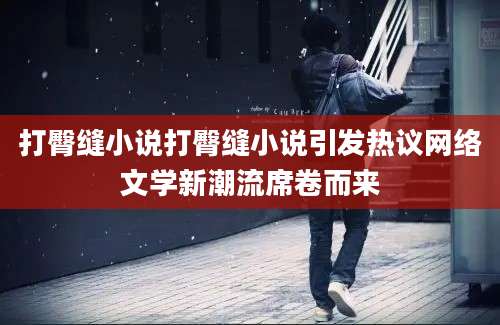 打臀缝小说打臀缝小说引发热议网络文学新潮流席卷而来