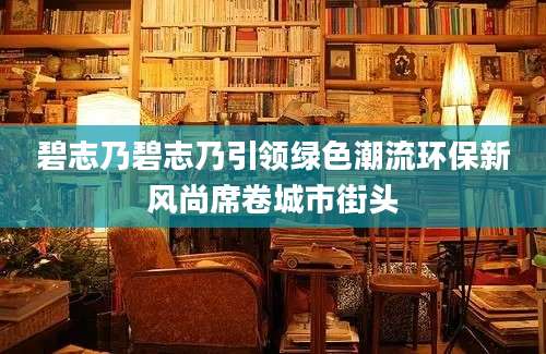 碧志乃碧志乃引领绿色潮流环保新风尚席卷城市街头
