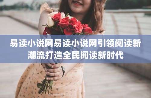 易读小说网易读小说网引领阅读新潮流打造全民阅读新时代