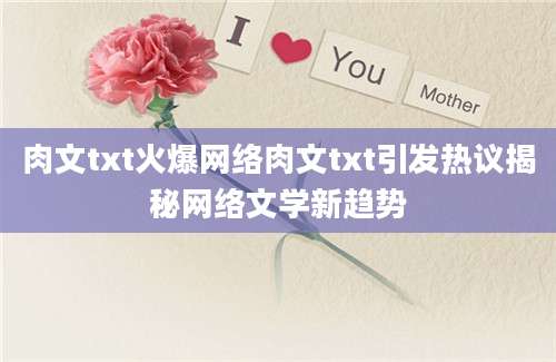肉文txt火爆网络肉文txt引发热议揭秘网络文学新趋势