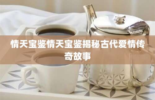 情天宝鉴情天宝鉴揭秘古代爱情传奇故事