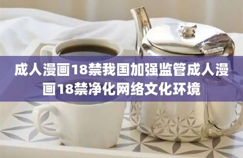 成人漫画18禁我国加强监管成人漫画18禁净化网络文化环境