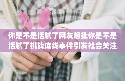 你是不是活腻了网友怒批你是不是活腻了挑战底线事件引发社会关注