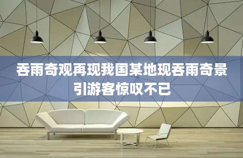 吞雨奇观再现我国某地现吞雨奇景引游客惊叹不已